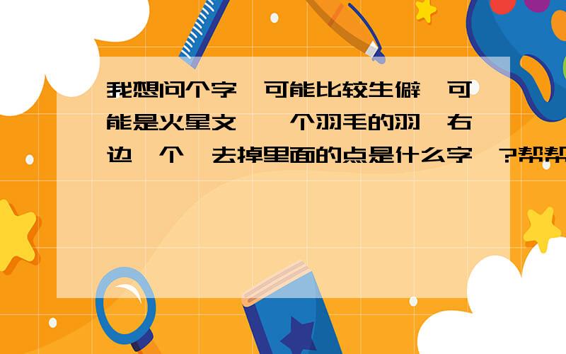 我想问个字、可能比较生僻、可能是火星文、一个羽毛的羽、右边一个戍去掉里面的点是什么字丫?帮帮忙、这个字比较重要!我特无语、我手机上就找得到、我手机上后面一个字是一个草字