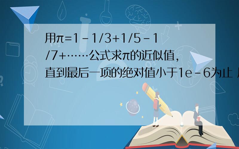 用π=1-1/3+1/5-1/7+……公式求π的近似值,直到最后一项的绝对值小于1e-6为止 用π=1-1/3+1/5-1/7+……公式求π的近似值,直到最后一项的绝对值小于1e-6为止#includevoid main(){int i,n,sign;double pai,temp;i=0;pai=