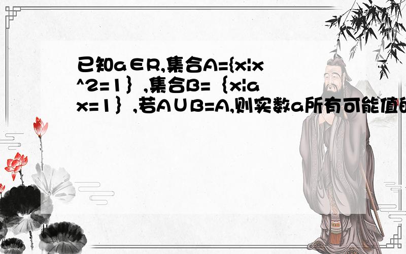 已知a∈R,集合A={x|x^2=1｝,集合B=｛x|ax=1｝,若A∪B=A,则实数a所有可能值的集