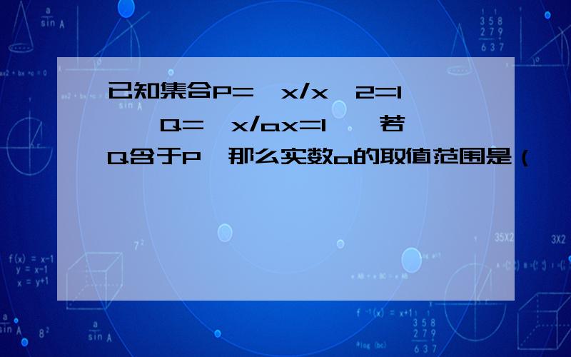 已知集合P={x/x^2=1},Q={x/ax=1},若Q含于P,那么实数a的取值范围是（  ）