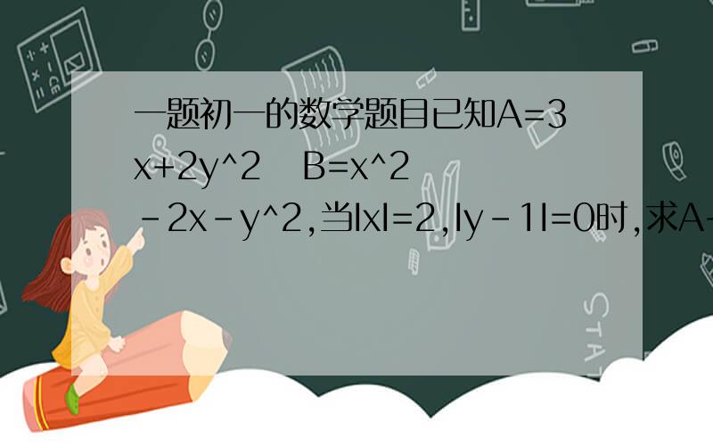 一题初一的数学题目已知A=3x+2y^2   B=x^2-2x-y^2,当IxI=2,Iy-1I=0时,求A+B的值^符号就是那个数的次数要过程