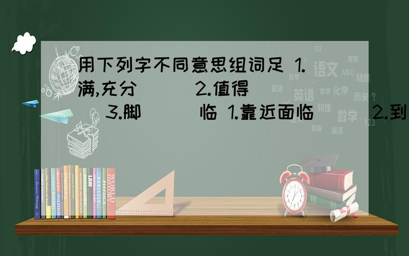 用下列字不同意思组词足 1.满,充分（ ） 2.值得（ ） 3.脚（ ） 临 1.靠近面临（ ） 2.到达（ ） 3.将要,快要（ ） 屈 1.屈服 （ ） 2.弯曲（ ） 3.委屈,冤枉（ ）