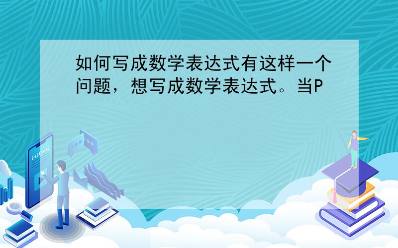 如何写成数学表达式有这样一个问题，想写成数学表达式。当P