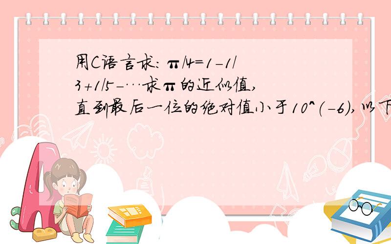用C语言求：π/4=1-1/3+1/5-…求π的近似值,直到最后一位的绝对值小于10^(-6),以下程序哪错了#include main(){float i,pi,j=1,t=0;for(i=1;(1/i)>=(10^(-6));i=i+2){ t=t+j*(1/i);j=j*(-1);}pi=t*4;printf(