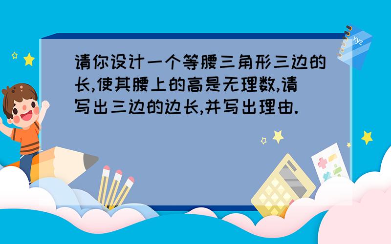 请你设计一个等腰三角形三边的长,使其腰上的高是无理数,请写出三边的边长,并写出理由.