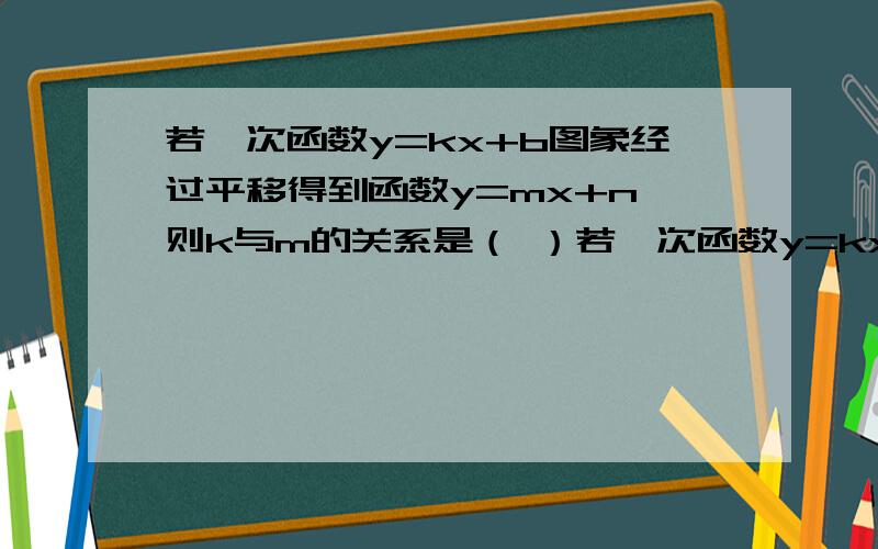 若一次函数y=kx+b图象经过平移得到函数y=mx+n,则k与m的关系是（ ）若一次函数y=kx+b图象经过平移得到函数y=mx+n,则k与m的关系是（ ）