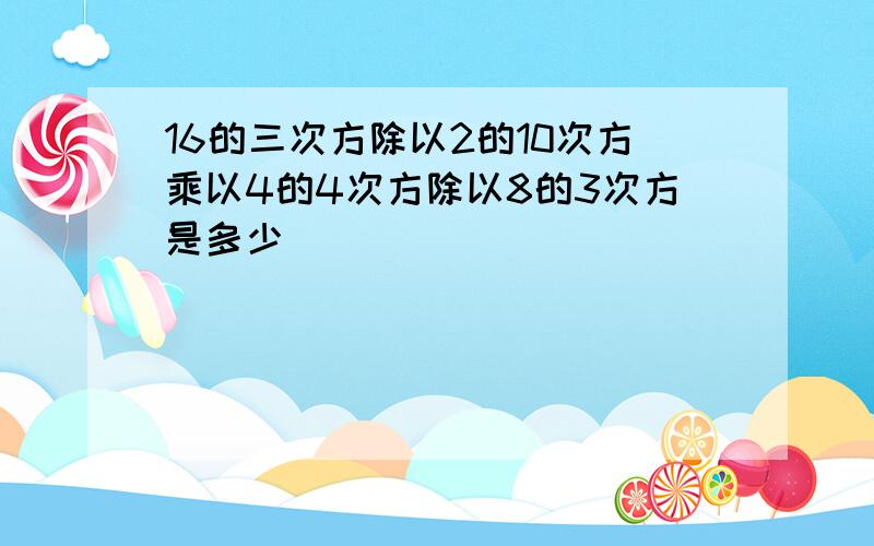 16的三次方除以2的10次方乘以4的4次方除以8的3次方是多少