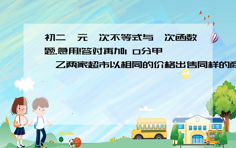 初二一元一次不等式与一次函数题.急用!答对再加1 0分甲、乙两家超市以相同的价格出售同样的商品,为了吸引顾客,在甲超市累计购买商品超出300元之后,超出部分按原价8折优惠；在乙超市累