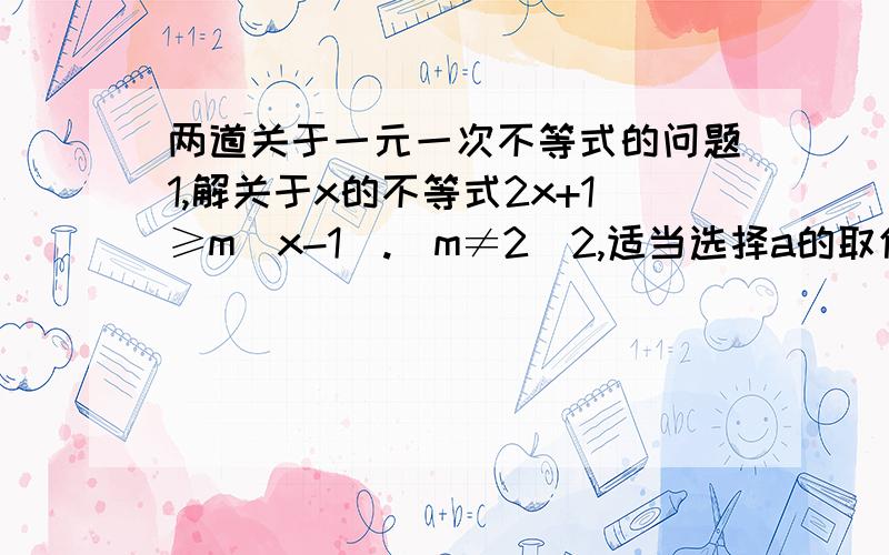 两道关于一元一次不等式的问题1,解关于x的不等式2x+1≥m(x-1).(m≠2)2,适当选择a的取值范围,使1.7＜x＜a的整数解；（1）x只有一个整数解；（2）x一个整数解也没有.