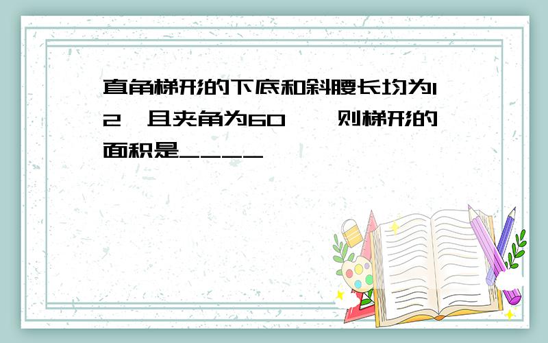 直角梯形的下底和斜腰长均为12,且夹角为60°,则梯形的面积是____