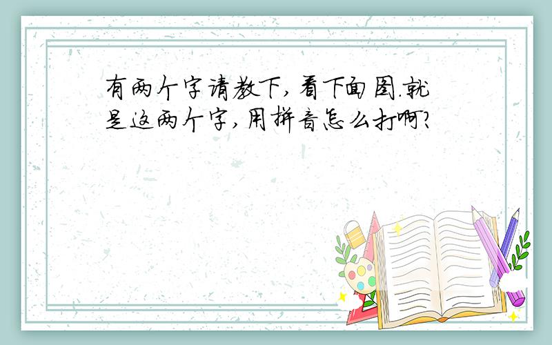 有两个字请教下,看下面图.就是这两个字,用拼音怎么打啊?