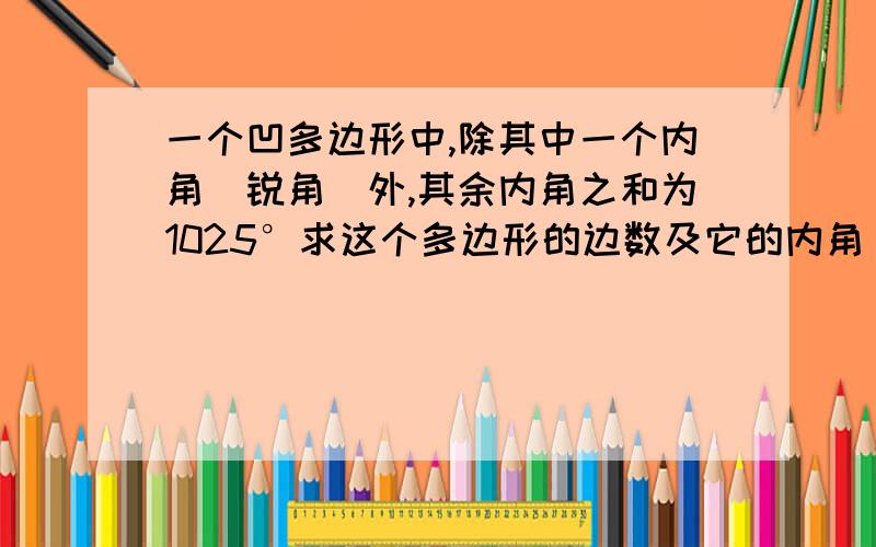 一个凹多边形中,除其中一个内角(锐角)外,其余内角之和为1025°求这个多边形的边数及它的内角