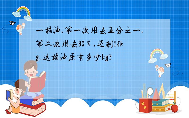 一桶油,第一次用去五分之一,第二次用去30％,还剩15kg,这桶油原有多少kg?