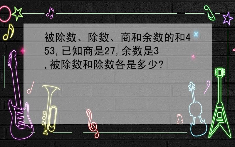 被除数、除数、商和余数的和453,已知商是27,余数是3,被除数和除数各是多少?