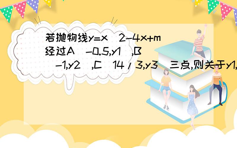 若抛物线y=x^2-4x+m经过A(-0.5,y1),B（-1,y2）,C（14/3,y3）三点,则关于y1,y2,y3大小关系.