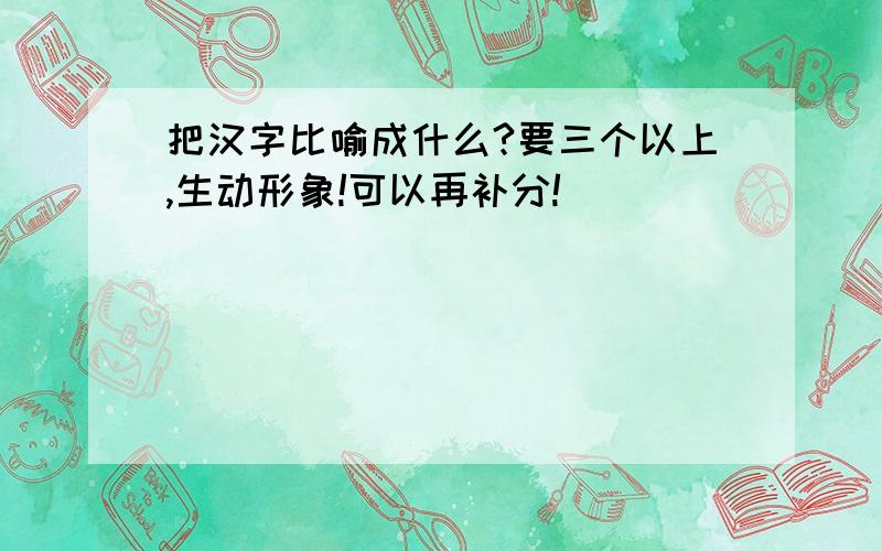 把汉字比喻成什么?要三个以上,生动形象!可以再补分!