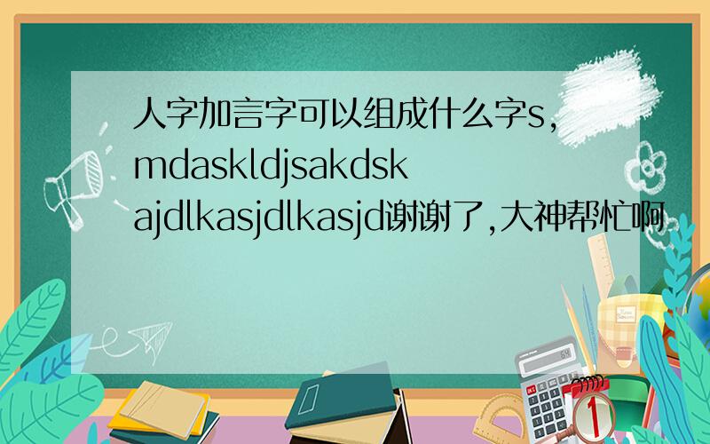 人字加言字可以组成什么字s,mdaskldjsakdskajdlkasjdlkasjd谢谢了,大神帮忙啊