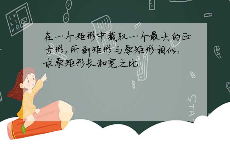 在一个矩形中截取一个最大的正方形,所剩矩形与原矩形相似,求原矩形长和宽之比