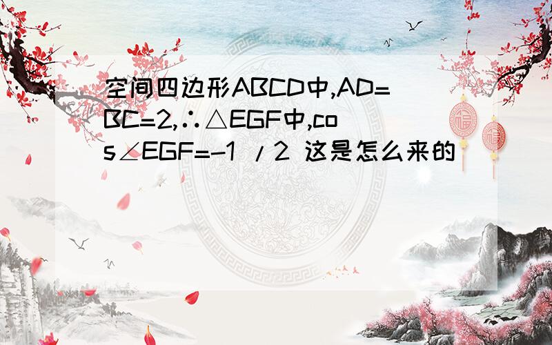 空间四边形ABCD中,AD=BC=2,∴△EGF中,cos∠EGF=-1 /2 这是怎么来的