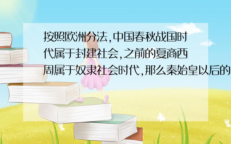 按照欧洲分法,中国春秋战国时代属于封建社会,之前的夏商西周属于奴隶社会时代,那么秦始皇以后的君主专制中央集权社会属于什么社会,我知道严格意义上应该不算是封建社会,毕竟分封制