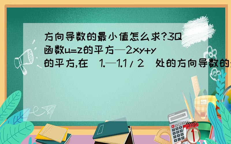 方向导数的最小值怎么求?3Q函数u=z的平方—2xy+y的平方,在（1.—1.1/2）处的方向导数的最小值怎么求?