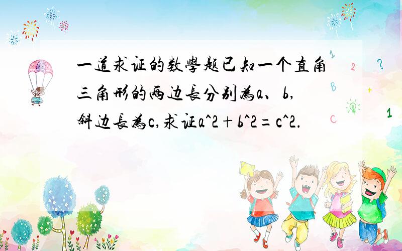 一道求证的数学题已知一个直角三角形的两边长分别为a、b,斜边长为c,求证a^2+b^2=c^2.