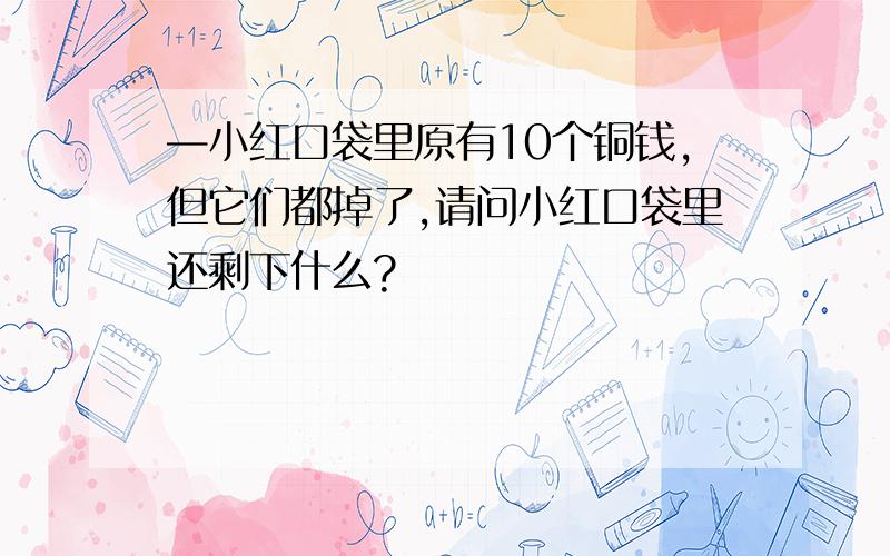 —小红口袋里原有10个铜钱,但它们都掉了,请问小红口袋里还剩下什么?