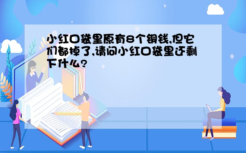 小红口袋里原有8个铜钱,但它们都掉了,请问小红口袋里还剩下什么?