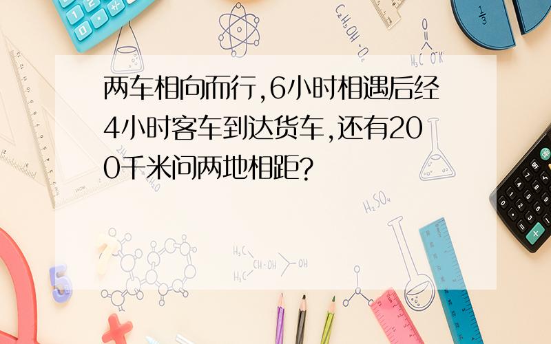 两车相向而行,6小时相遇后经4小时客车到达货车,还有200千米问两地相距?