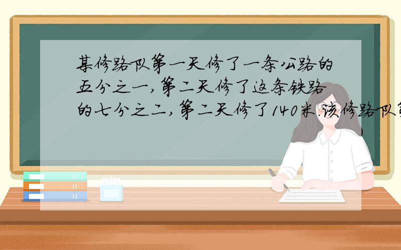 某修路队第一天修了一条公路的五分之一,第二天修了这条铁路的七分之二,第二天修了140米.该修路队第一天修了多少米?