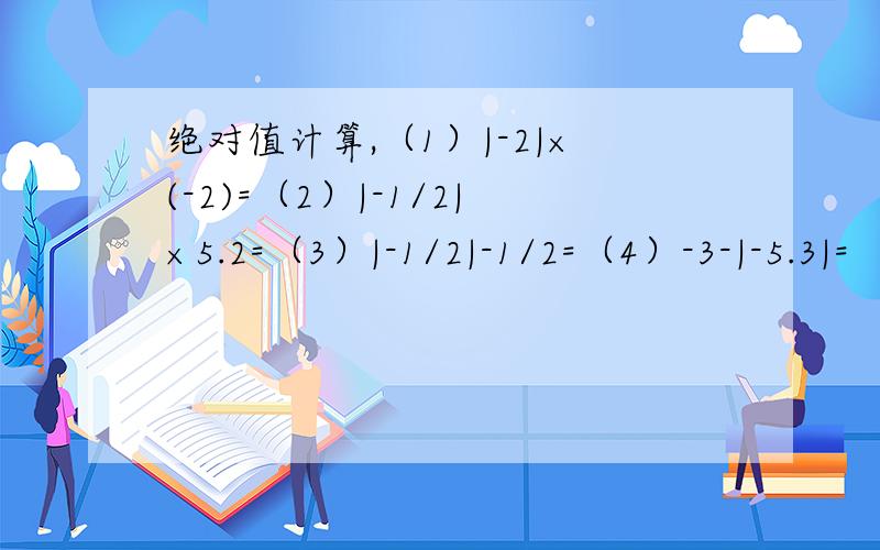 绝对值计算,（1）|-2|×(-2)=（2）|-1/2|×5.2=（3）|-1/2|-1/2=（4）-3-|-5.3|=