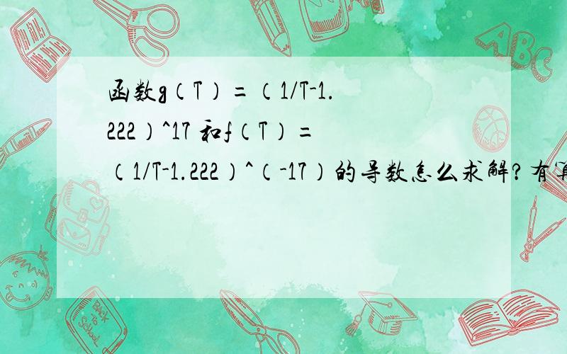 函数g（T）=（1/T-1.222）^17 和f（T）=（1/T-1.222）^（-17）的导数怎么求解?有算法就行,不用写的很详细 估计挺不好写的.也就是求g'(T) 和f'(T)