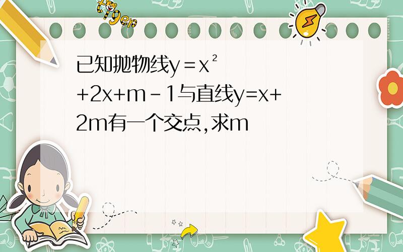 已知抛物线y＝x²+2x+m-1与直线y=x+2m有一个交点,求m