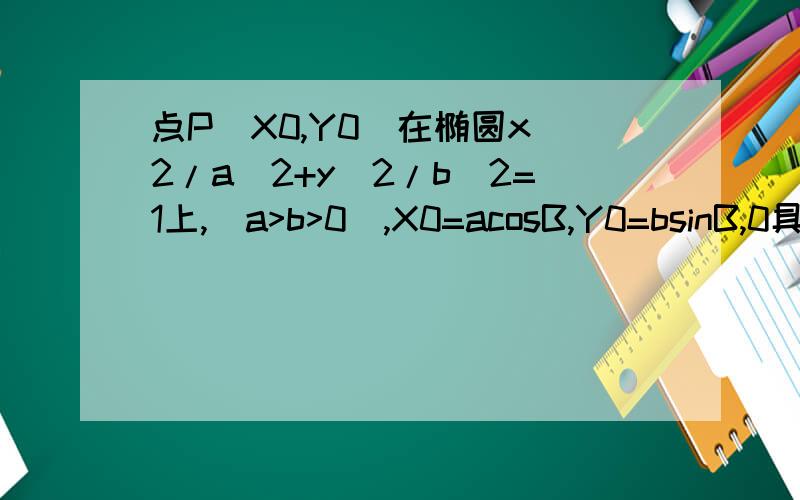 点P(X0,Y0)在椭圆x^2/a^2+y^2/b^2=1上,(a>b>0),X0=acosB,Y0=bsinB,0具体过程