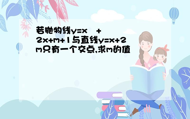 若抛物线y=x²+2x+m+1与直线y=x+2m只有一个交点,求m的值