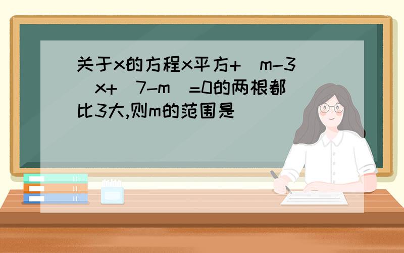 关于x的方程x平方+(m-3)x+(7-m)=0的两根都比3大,则m的范围是