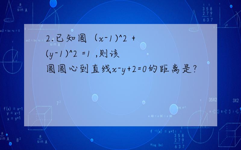 2.已知圆（x-1)^2 +(y-1)^2 =1 ,则该圆圆心到直线x-y+2=0的距离是?