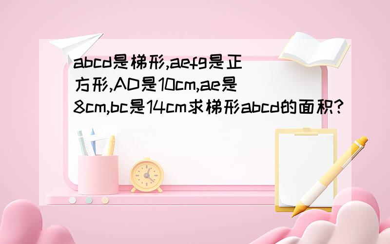 abcd是梯形,aefg是正方形,AD是10cm,ae是8cm,bc是14cm求梯形abcd的面积?