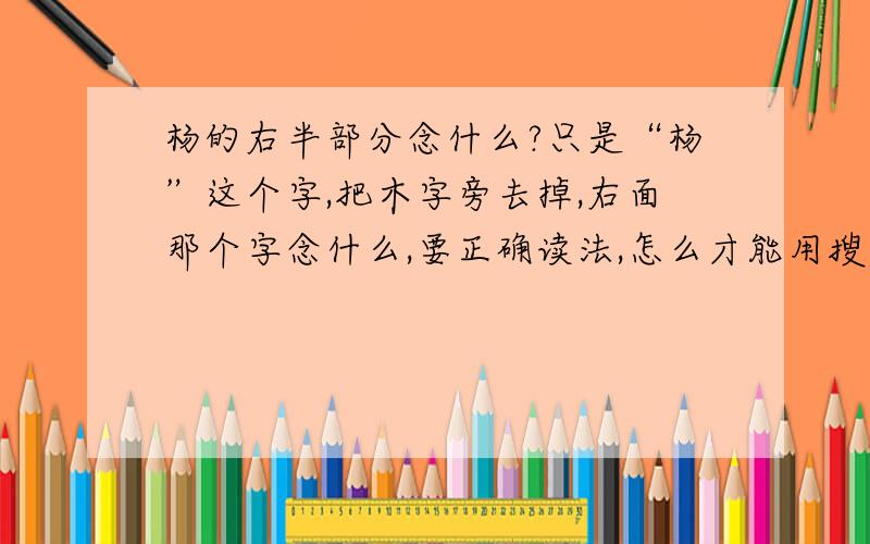 杨的右半部分念什么?只是“杨”这个字,把木字旁去掉,右面那个字念什么,要正确读法,怎么才能用搜狗打出来,谢啦.