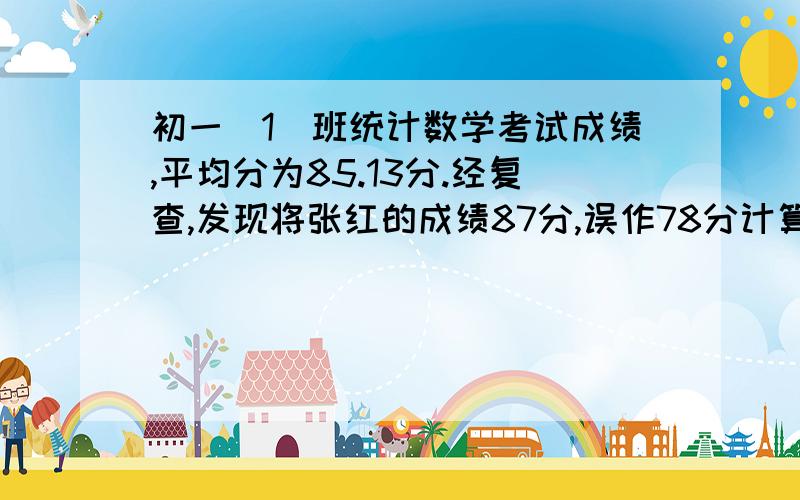 初一（1）班统计数学考试成绩,平均分为85.13分.经复查,发现将张红的成绩87分,误作78分计算,经重新计算后,该班平均成绩是85.31分,问这个班有多少名学生?最好有算式,