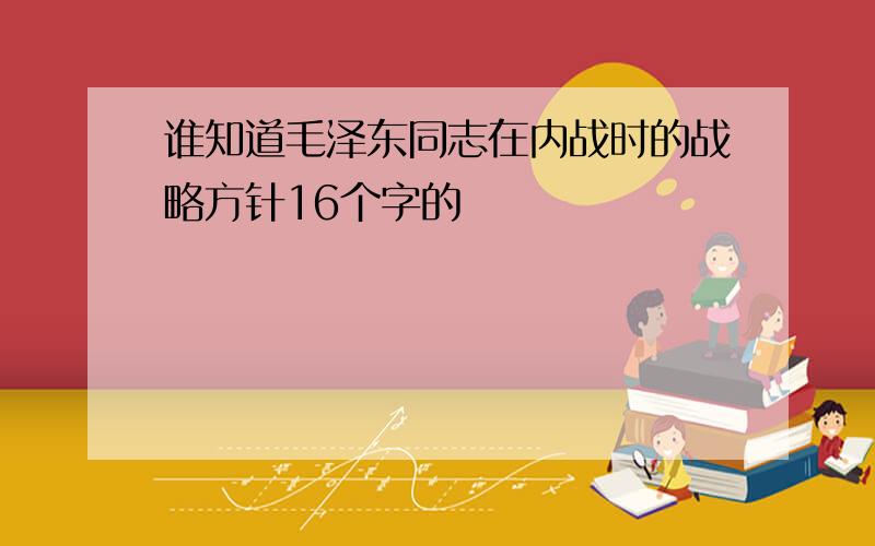 谁知道毛泽东同志在内战时的战略方针16个字的