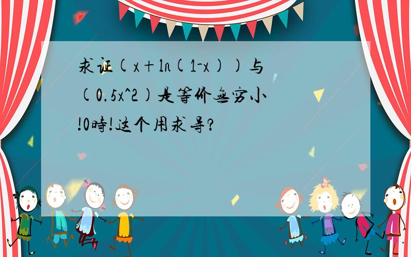 求证(x+ln(1-x))与(0.5x^2)是等价无穷小!0时!这个用求导?