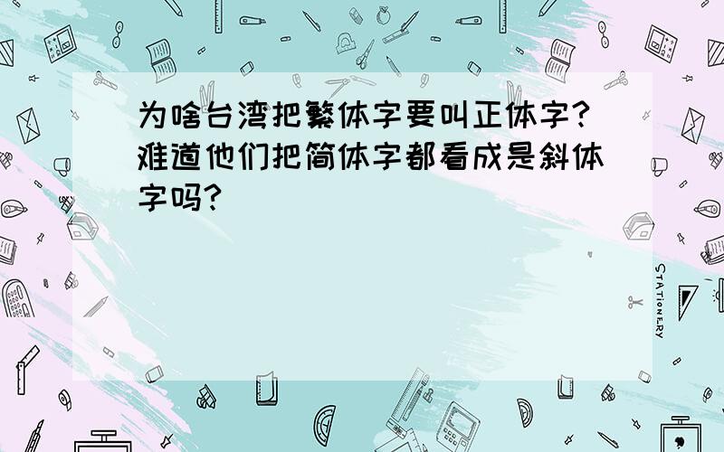 为啥台湾把繁体字要叫正体字?难道他们把简体字都看成是斜体字吗?