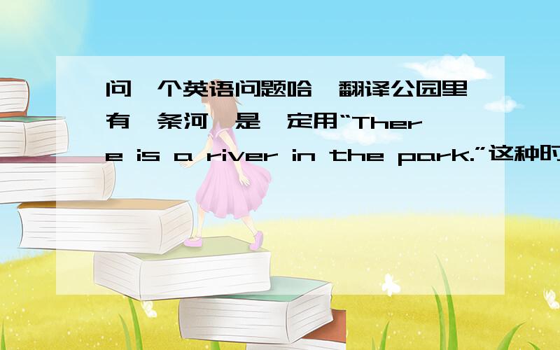 问一个英语问题哈,翻译公园里有一条河,是一定用“There is a river in the park.”这种时态的吗?如果is换成was,那意思就一定会变成公园过去有一条河（河现在不存在了）了吗?那如果要翻译“公园