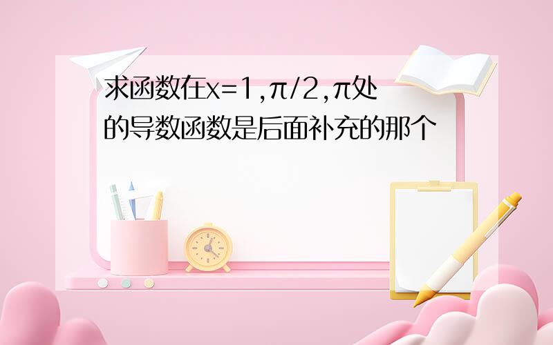 求函数在x=1,π/2,π处的导数函数是后面补充的那个