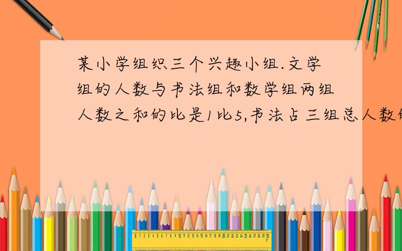 某小学组织三个兴趣小组.文学组的人数与书法组和数学组两组人数之和的比是1比5,书法占三组总人数的七分之二,数学组有46人.三个兴趣小组共有多少人