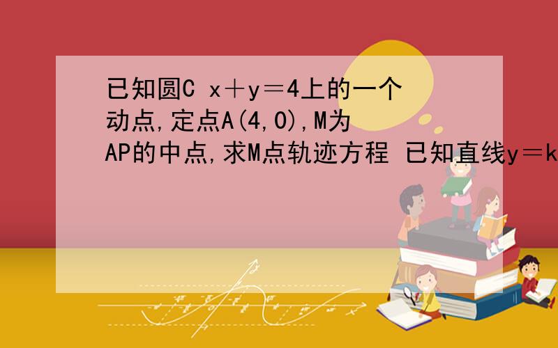 已知圆C x＋y＝4上的一个动点,定点A(4,0),M为AP的中点,求M点轨迹方程 已知直线y＝k(x－2)被顶点在原点,焦点为(1,0)的抛物线C截得的弦长为4倍根号6,求k的值