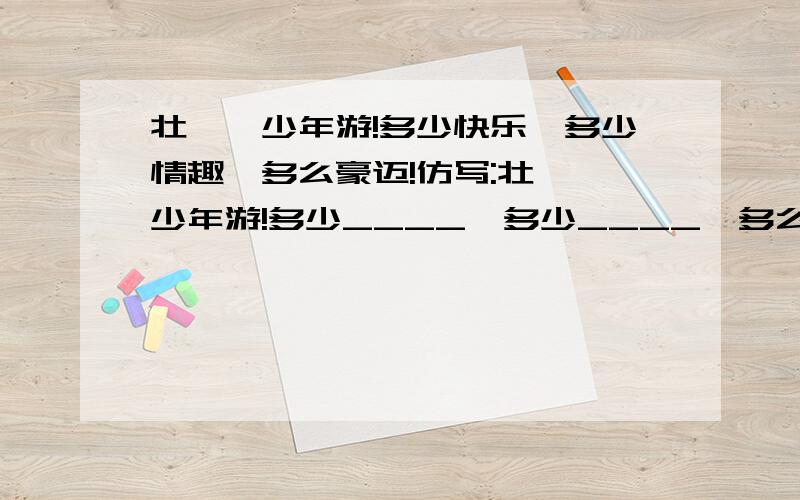 壮哉,少年游!多少快乐,多少情趣,多么豪迈!仿写:壮哉,少年游!多少____,多少____,多么____!