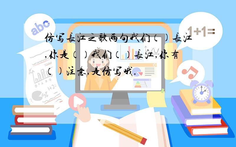 仿写长江之歌两句我们（)长江,你是（）我们（）长江,你有（)注意,是仿写哦.