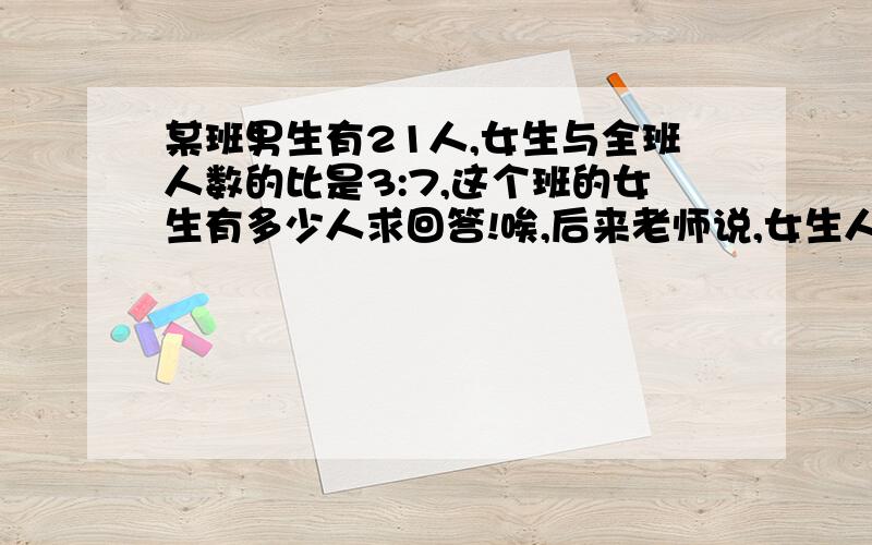 某班男生有21人,女生与全班人数的比是3:7,这个班的女生有多少人求回答!唉,后来老师说,女生人数与全班人数的比应该是4:7,试卷印错了...